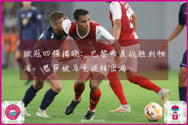 欧冠四强揭晓：巴黎两度战胜利物浦，巴萨被马竞逆转出局