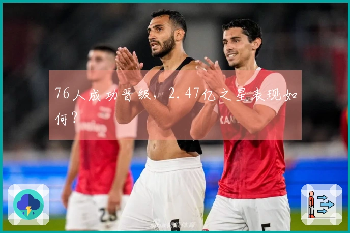 76人成功晋级，2.47亿之星表现如何？