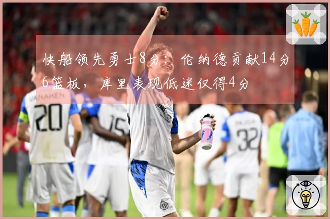 快船领先勇士8分：伦纳德贡献14分6篮板，库里表现低迷仅得4分