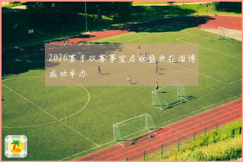 2026赛季双赛事宜启动盛典在淄博成功举办