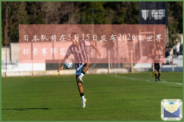 日本队将在5月15日发布2026年世界杯参赛阵容