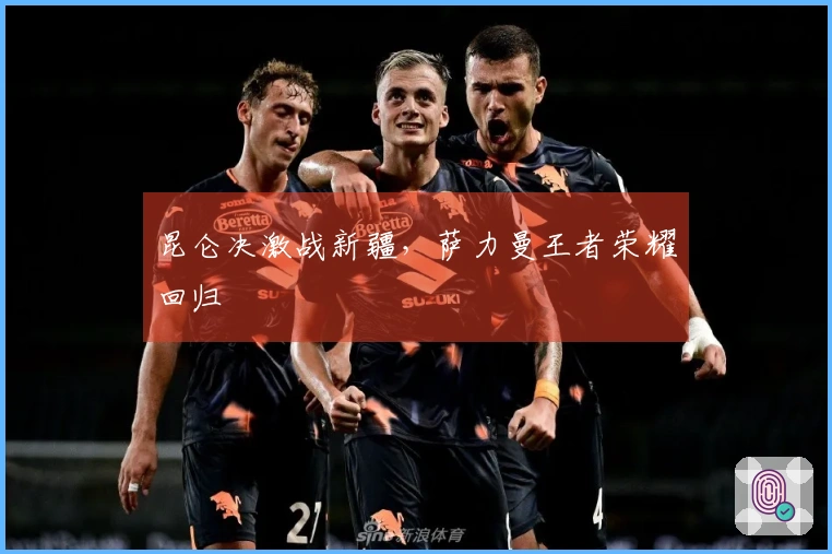 昆仑决激战新疆，萨力曼王者荣耀回归