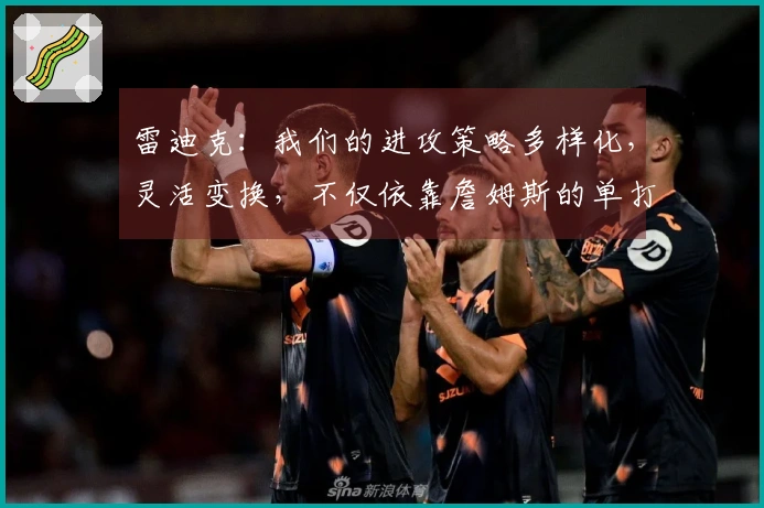 雷迪克：我们的进攻策略多样化，灵活变换，不仅依靠詹姆斯的单打能力