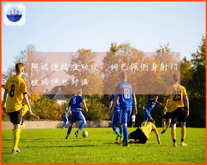 阿诺德精准助攻，姆巴佩侧身射门被诺伊尔封堵