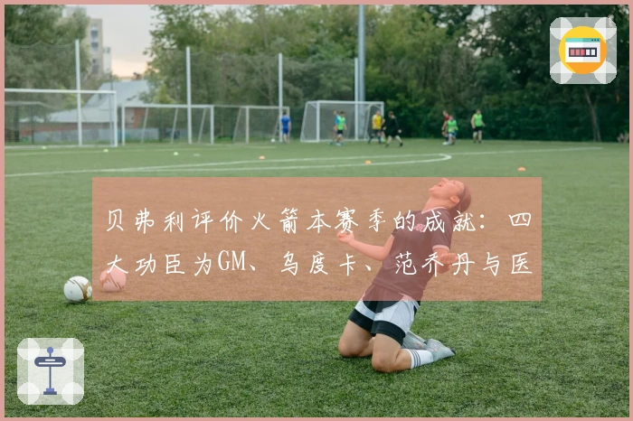 贝弗利评价火箭本赛季的成就：四大功臣为GM、乌度卡、范乔丹与医疗团队