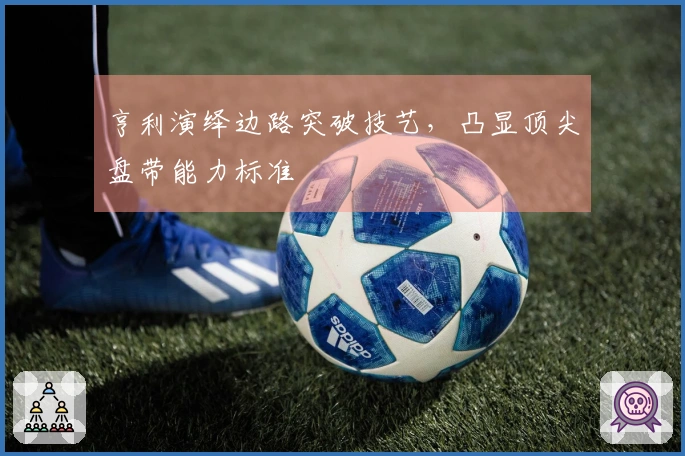 亨利演绎边路突破技艺，凸显顶尖盘带能力标准
