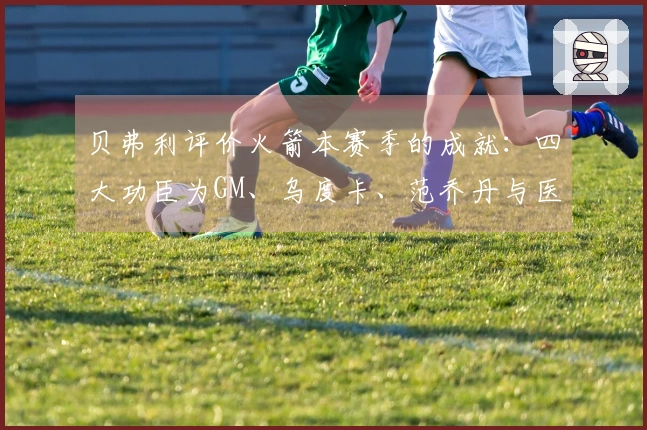 贝弗利评价火箭本赛季的成就：四大功臣为GM、乌度卡、范乔丹与医疗团队