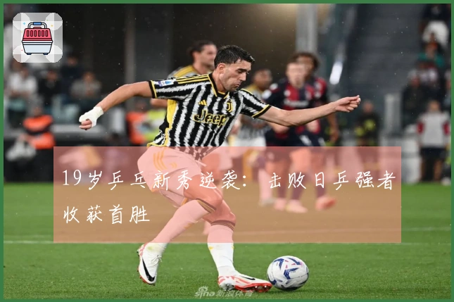 19岁乒乓新秀逆袭：击败日乒强者收获首胜