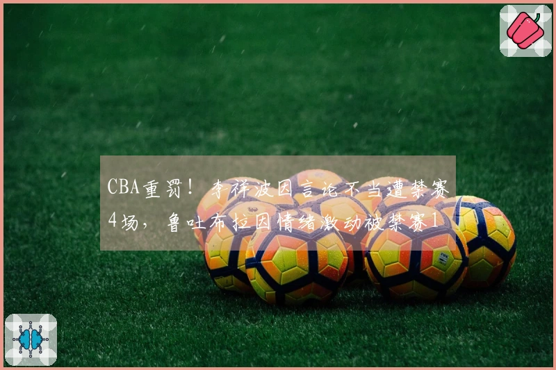 CBA重罚！李祥波因言论不当遭禁赛4场，鲁吐布拉因情绪激动被禁赛1场