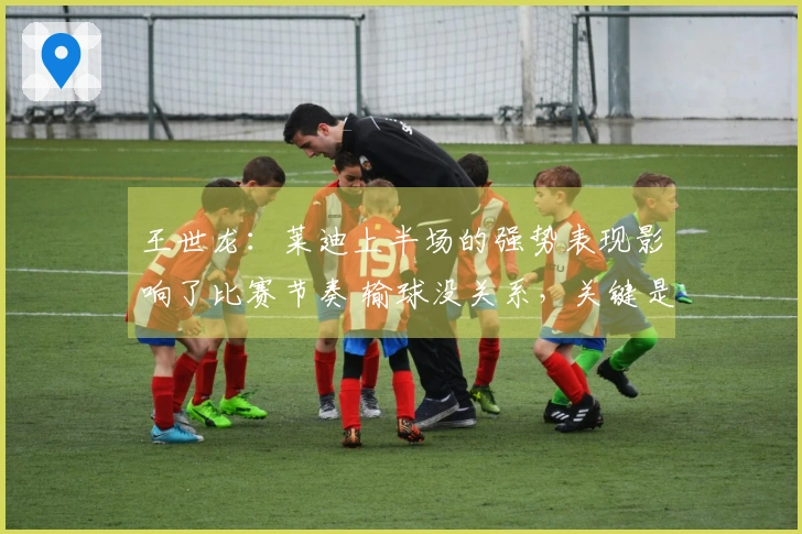王世龙：莱迪上半场的强势表现影响了比赛节奏 输球没关系，关键是调整好心态