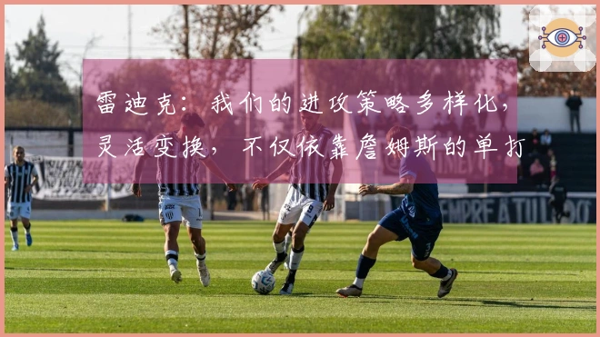 雷迪克：我们的进攻策略多样化，灵活变换，不仅依靠詹姆斯的单打能力