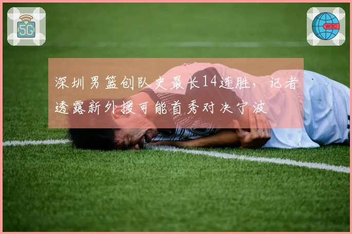 深圳男篮创队史最长14连胜，记者透露新外援可能首秀对决宁波