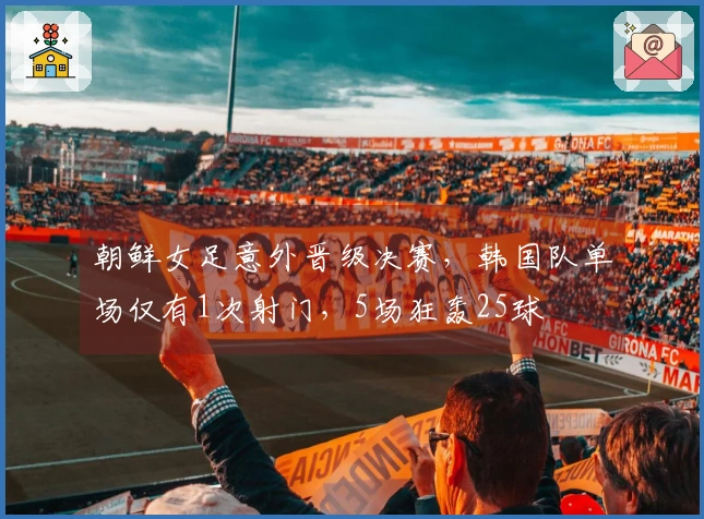 朝鲜女足意外晋级决赛，韩国队单场仅有1次射门，5场狂轰25球