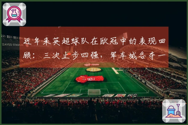 近年来英超球队在欧冠中的表现回顾：三次止步四强，军车城各夺一冠