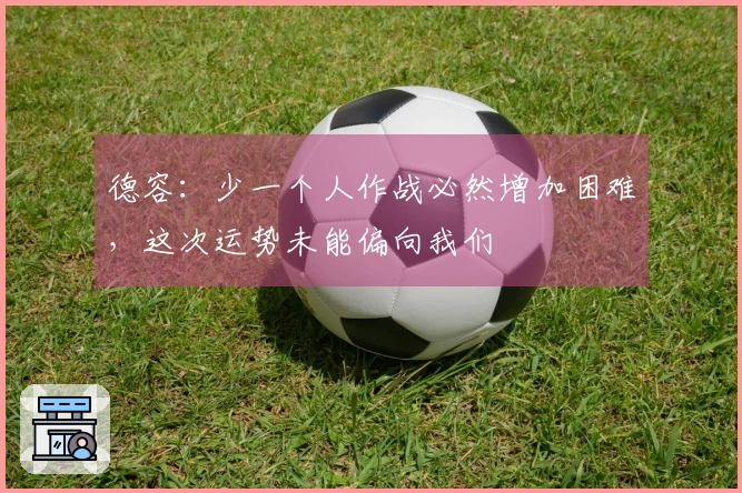 德容：少一个人作战必然增加困难，这次运势未能偏向我们