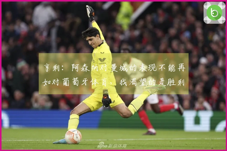 亨利：阿森纳对曼城的表现不能再如对葡萄牙体育，我渴望的是胜利的荣耀
