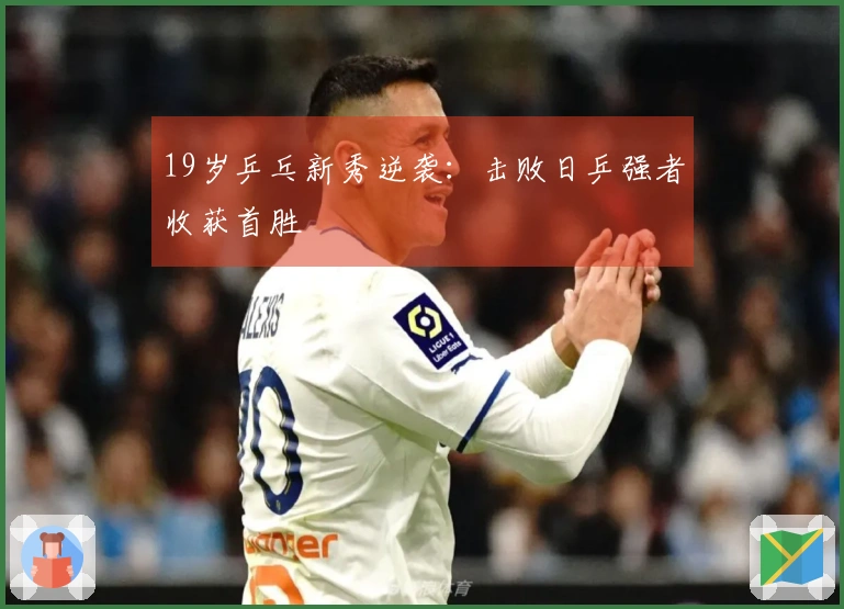 19岁乒乓新秀逆袭：击败日乒强者收获首胜