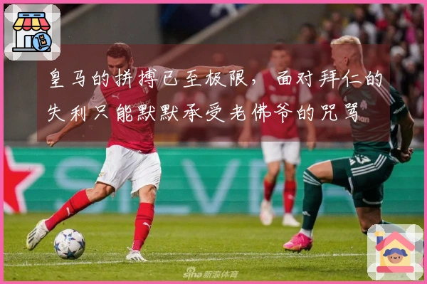 皇马的拼搏已至极限，面对拜仁的失利只能默默承受老佛爷的咒骂