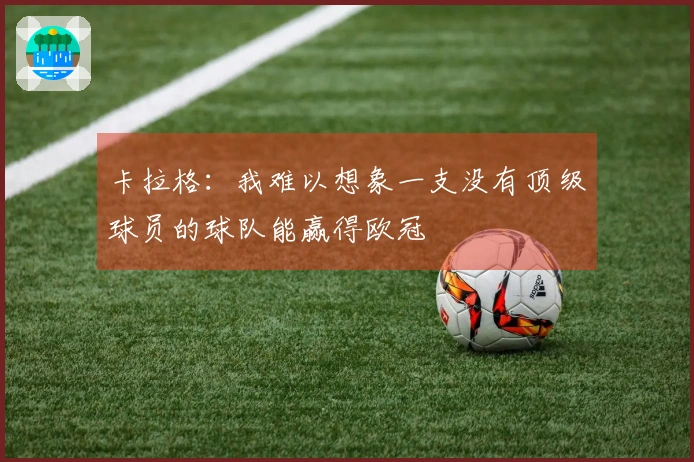 卡拉格：我难以想象一支没有顶级球员的球队能赢得欧冠
