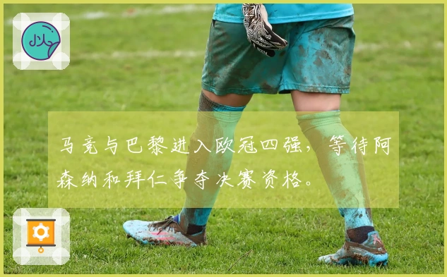 马竞与巴黎进入欧冠四强，等待阿森纳和拜仁争夺决赛资格。