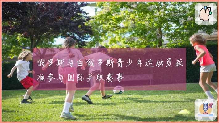 俄罗斯与白俄罗斯青少年运动员获准参与国际乒联赛事
