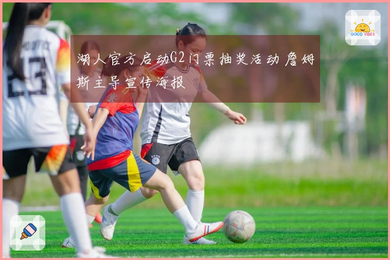 湖人官方启动G2门票抽奖活动 詹姆斯主导宣传海报