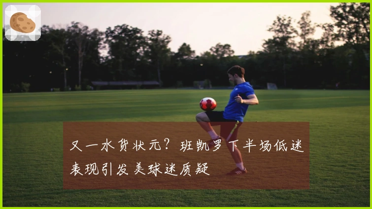 又一水货状元？班凯罗下半场低迷表现引发美球迷质疑