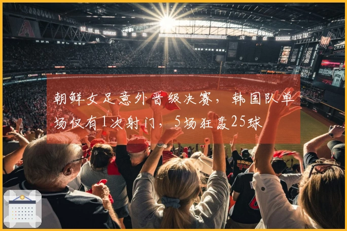 朝鲜女足意外晋级决赛，韩国队单场仅有1次射门，5场狂轰25球