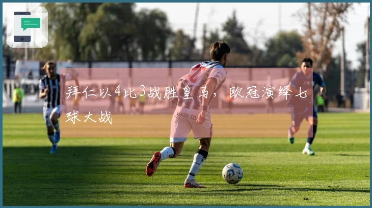 拜仁以4比3战胜皇马，欧冠演绎七球大战