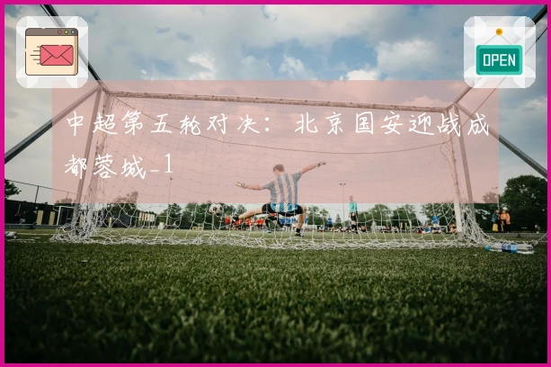 中超第五轮对决：北京国安迎战成都蓉城_1