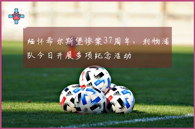 缅怀希尔斯堡惨案37周年，利物浦队今日开展多项纪念活动
