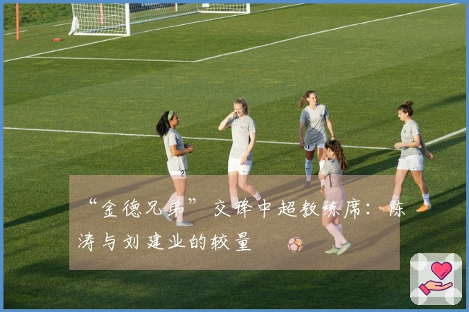 “金德兄弟”交锋中超教练席：陈涛与刘建业的较量