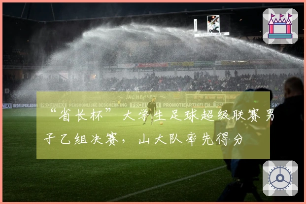 “省长杯”大学生足球超级联赛男子乙组决赛，山大队率先得分