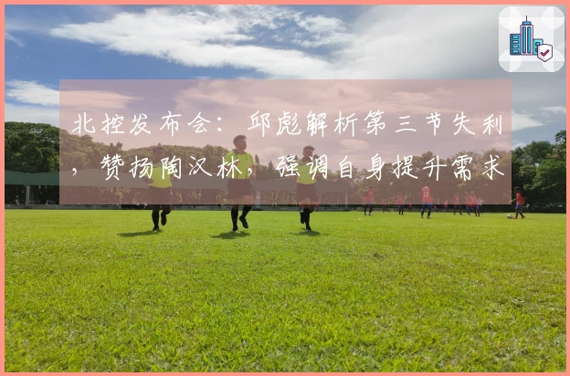北控发布会：邱彪解析第三节失利，赞扬陶汉林，强调自身提升需求