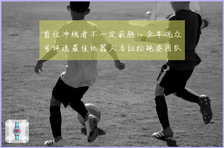 首位冲线者不一定获胜，今年观众可评选最佳机器人马拉松跑姿团队